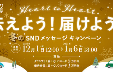 Heart to Heart 伝えよう！届けよう！ 冬のSNDメッセージキャンペーン（2022-2023）［グランプリ作品 QUOカード5万円分］